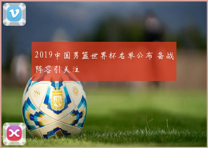2019中国男篮世界杯名单公布 备战阵容引关注