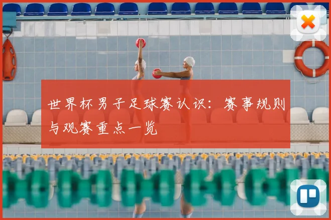 世界杯男子足球赛认识：赛事规则与观赛重点一览
