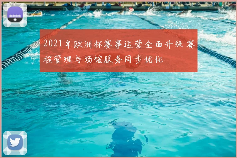 2021年欧洲杯赛事运营全面升级 赛程管理与场馆服务同步优化