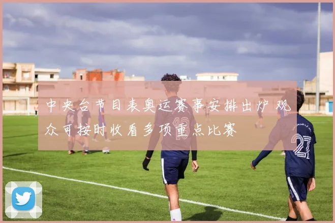 中央台节目表奥运赛事安排出炉 观众可按时收看多项重点比赛