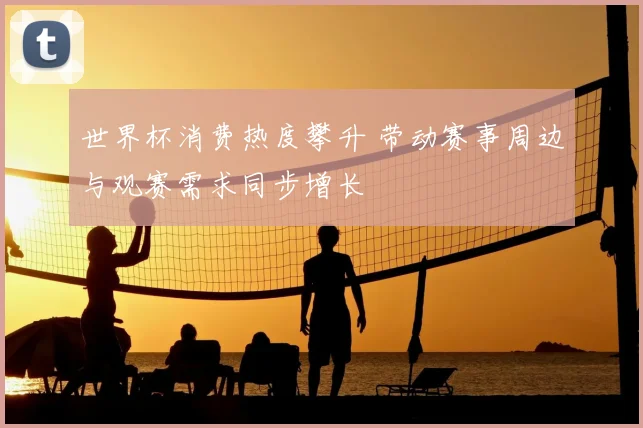 世界杯消费热度攀升 带动赛事周边与观赛需求同步增长