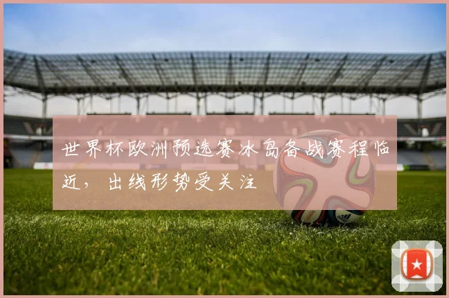 世界杯欧洲预选赛冰岛备战赛程临近,出线形势受关注