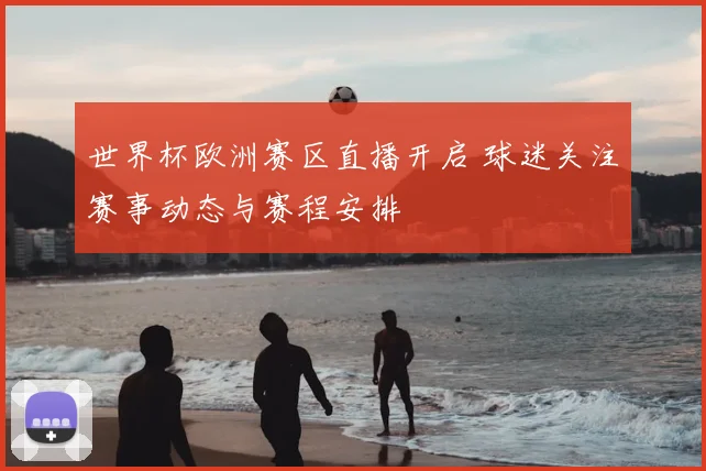 世界杯欧洲赛区直播开启 球迷关注赛事动态与赛程安排