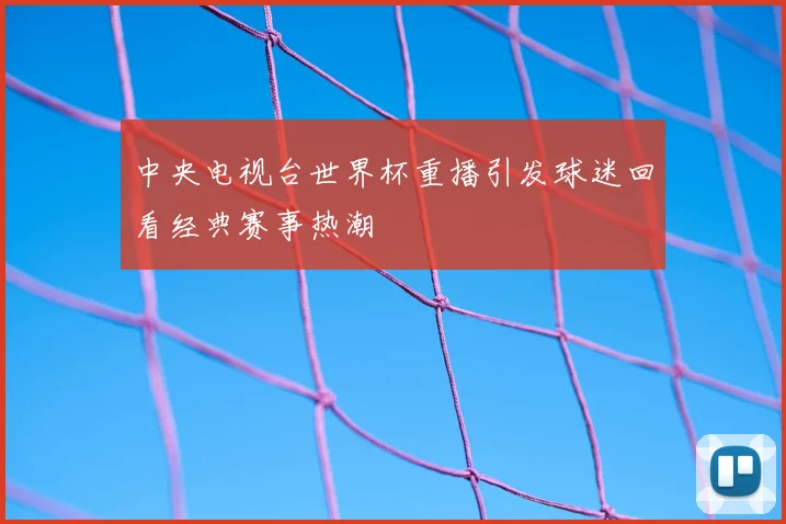中央电视台世界杯重播引发球迷回看经典赛事热潮