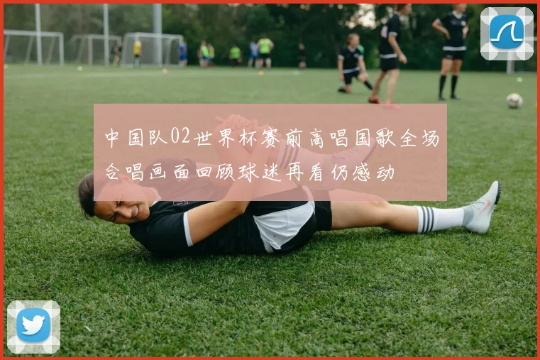 中国队02世界杯赛前高唱国歌全场合唱画面回顾球迷再看仍感动