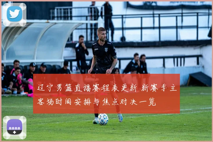 辽宁男篮直播赛程表更新 新赛季主客场时间安排与焦点对决一览