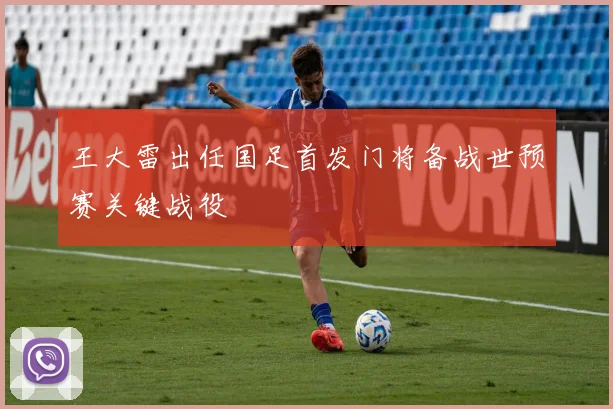 王大雷出任国足首发门将备战世预赛关键战役