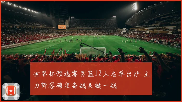 世界杯预选赛男篮12人名单出炉 主力阵容确定备战关键一战