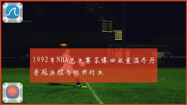 1992年NBA总决赛录像回放重温乔丹夺冠历程与经典对决