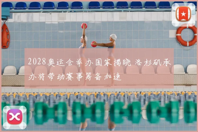 2028奥运会举办国家揭晓 洛杉矶承办将带动赛事筹备加速