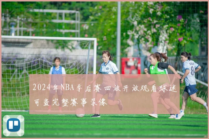 2024年NBA季后赛回放开放观看球迷可查完整赛事录像