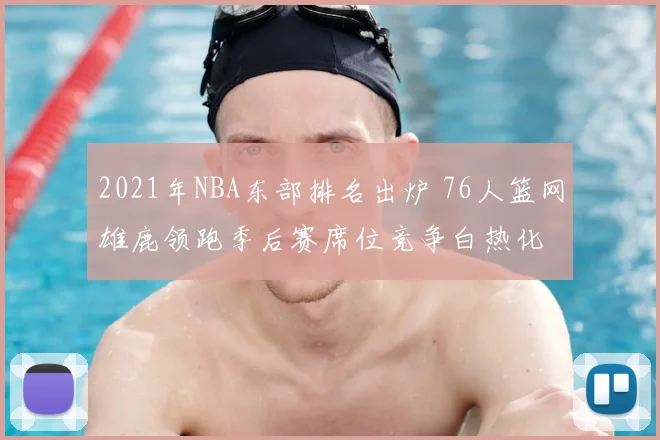 2021年NBA东部排名出炉 76人篮网雄鹿领跑季后赛席位竞争白热化