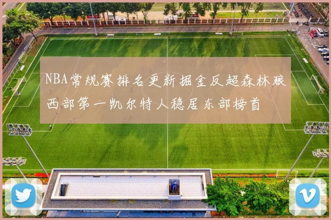 NBA常规赛排名更新掘金反超森林狼西部第一凯尔特人稳居东部榜首
