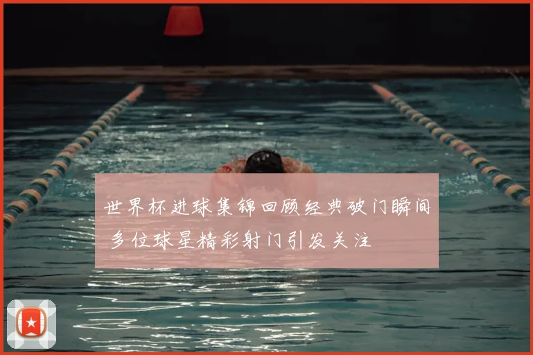 世界杯进球集锦回顾经典破门瞬间 多位球星精彩射门引发关注