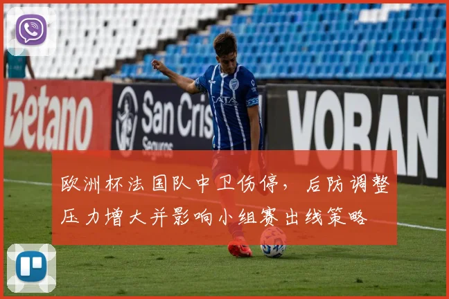 欧洲杯法国队中卫伤停，后防调整压力增大并影响小组赛出线策略
