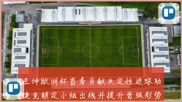 王坤欧洲杯首秀贡献决定性进球助捷克锁定小组出线并提升晋级形势