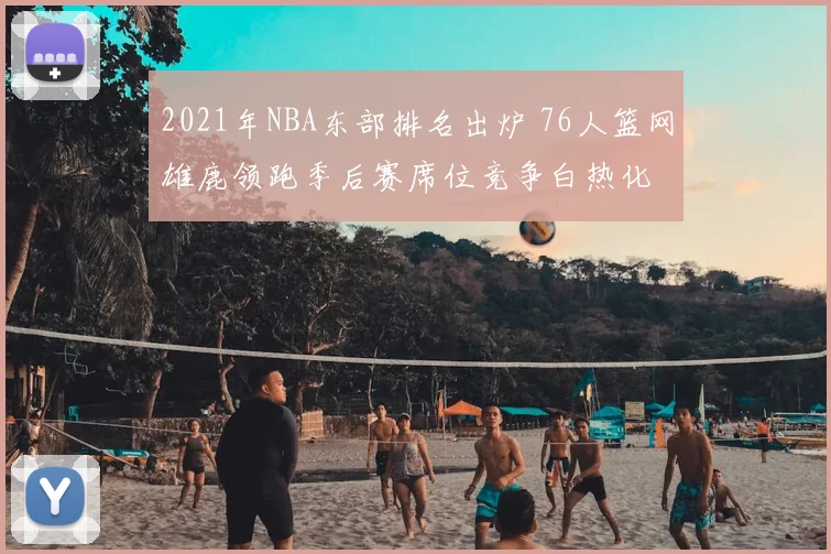 2021年NBA东部排名出炉 76人篮网雄鹿领跑季后赛席位竞争白热化
