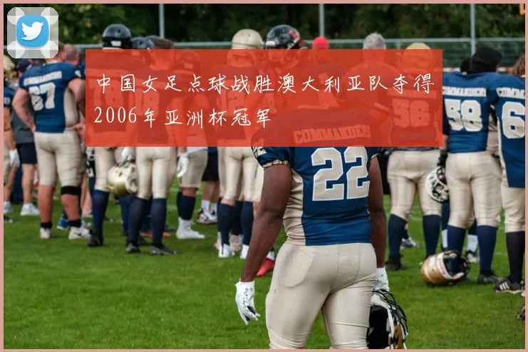 中国女足点球战胜澳大利亚队夺得2006年亚洲杯冠军