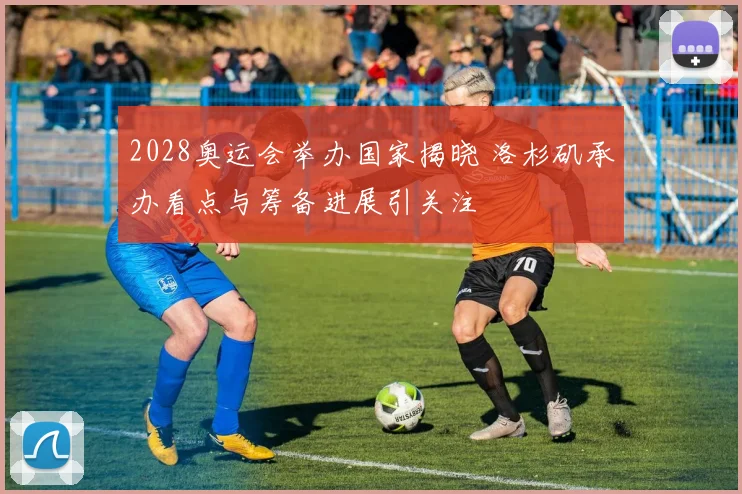 2028奥运会举办国家揭晓 洛杉矶承办看点与筹备进展引关注