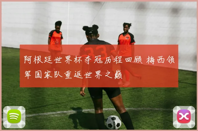 阿根廷世界杯夺冠历程回顾 梅西领军国家队重返世界之巅