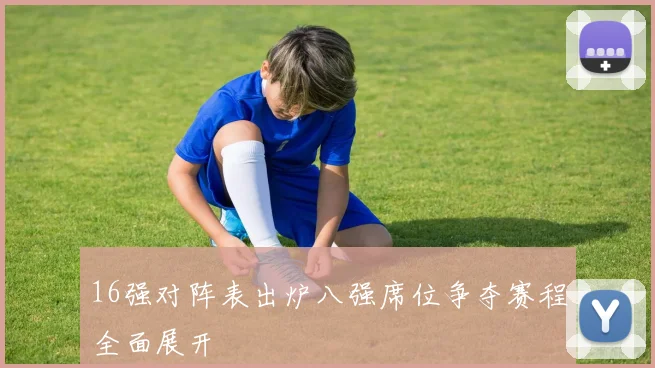 16强对阵表出炉八强席位争夺赛程全面展开