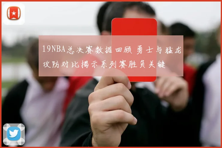 19NBA总决赛数据回顾 勇士与猛龙攻防对比揭示系列赛胜负关键