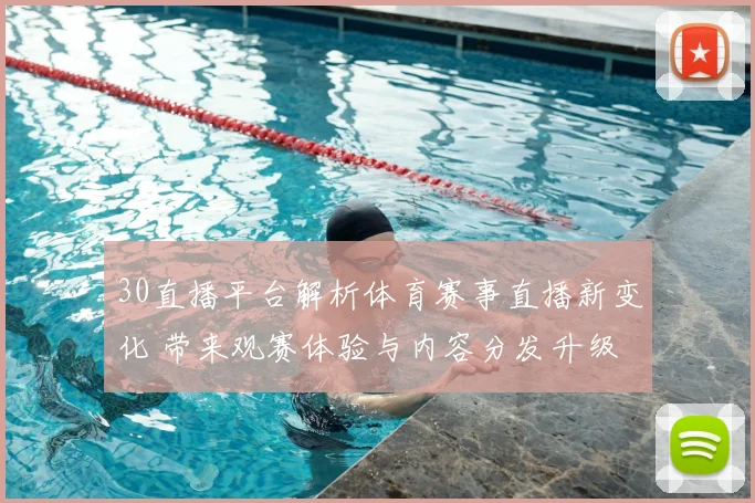 30直播平台解析体育赛事直播新变化 带来观赛体验与内容分发升级