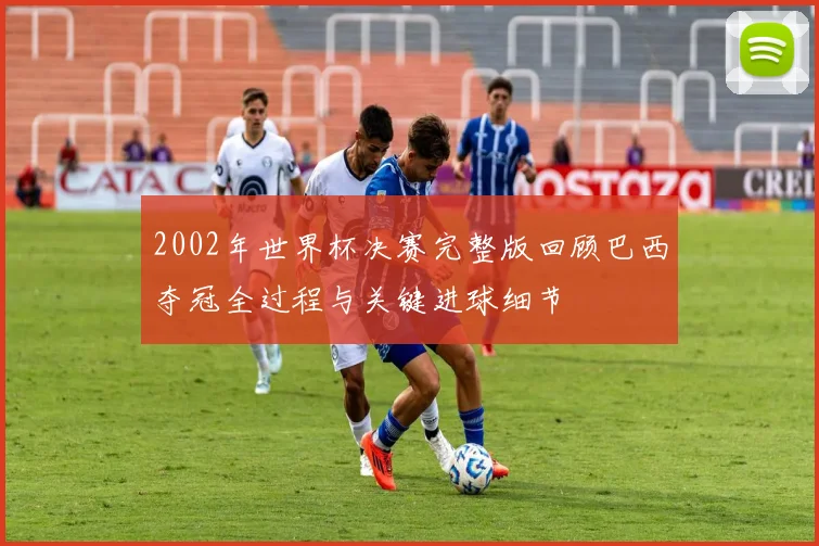 2002年世界杯决赛完整版回顾巴西夺冠全过程与关键进球细节
