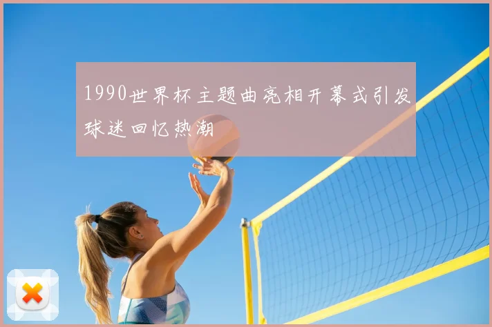 1990世界杯主题曲亮相开幕式引发球迷回忆热潮