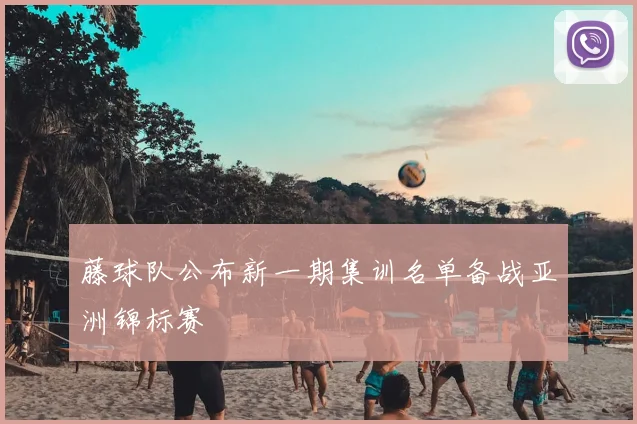 藤球队公布新一期集训名单备战亚洲锦标赛