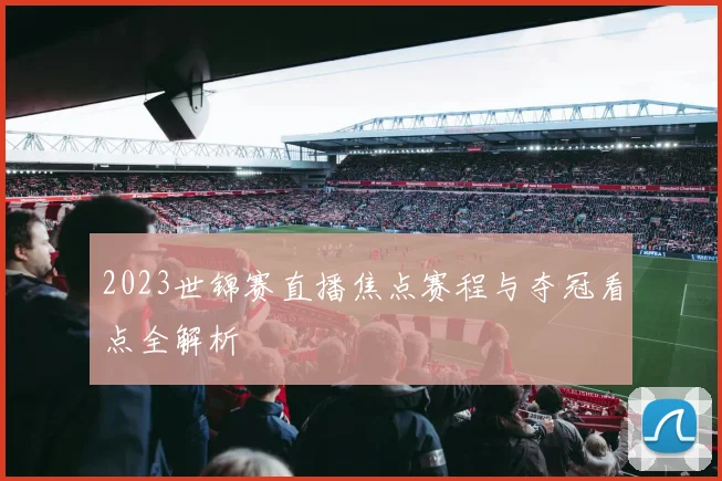 2023世锦赛直播焦点赛程与夺冠看点全解析