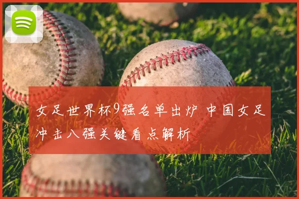 女足世界杯9强名单出炉 中国女足冲击八强关键看点解析