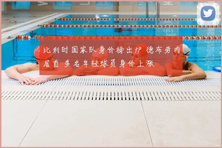 比利时国家队身价榜出炉 德布劳内居首 多名年轻球员身价上涨