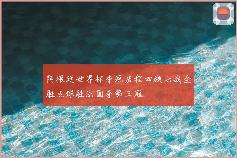 阿根廷世界杯夺冠历程回顾七战全胜点球胜法国夺第三冠