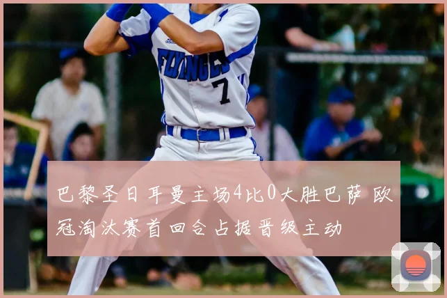 巴黎圣日耳曼主场4比0大胜巴萨 欧冠淘汰赛首回合占据晋级主动