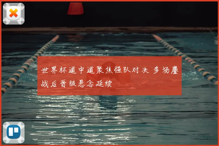 世界杯道中道聚焦强队对决 多场鏖战后晋级悬念延续