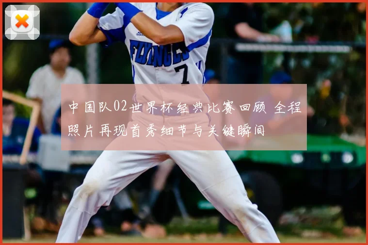 中国队02世界杯经典比赛回顾 全程照片再现首秀细节与关键瞬间