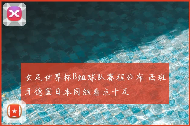 女足世界杯B组球队赛程公布 西班牙德国日本同组看点十足