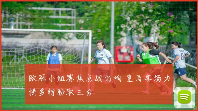 欧冠小组赛焦点战打响 皇马客场力拼多特盼取三分