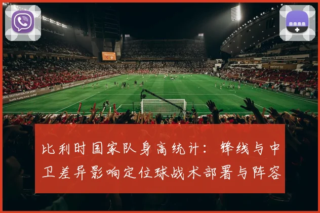 比利时国家队身高统计：锋线与中卫差异影响定位球战术部署与阵容