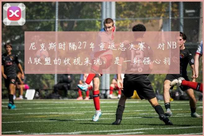 尼克斯时隔27年重返总决赛，对NBA联盟的收视来说，是一针强心剂