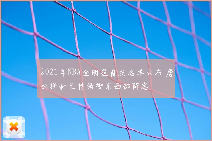 2021年NBA全明星首发名单公布 詹姆斯杜兰特领衔东西部阵容