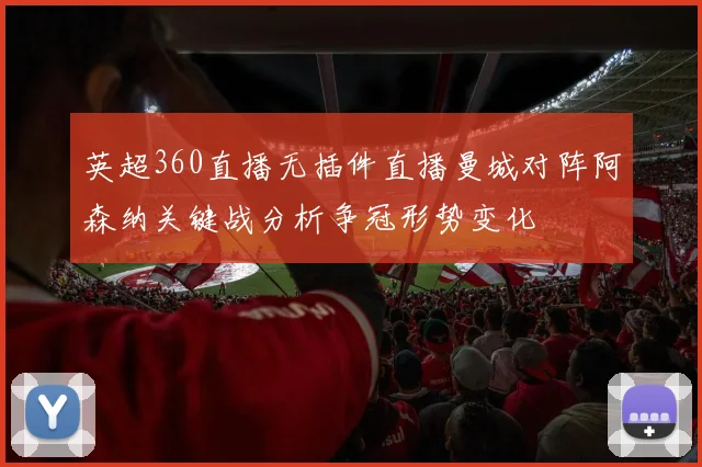 英超360直播无插件直播曼城对阵阿森纳关键战分析争冠形势变化