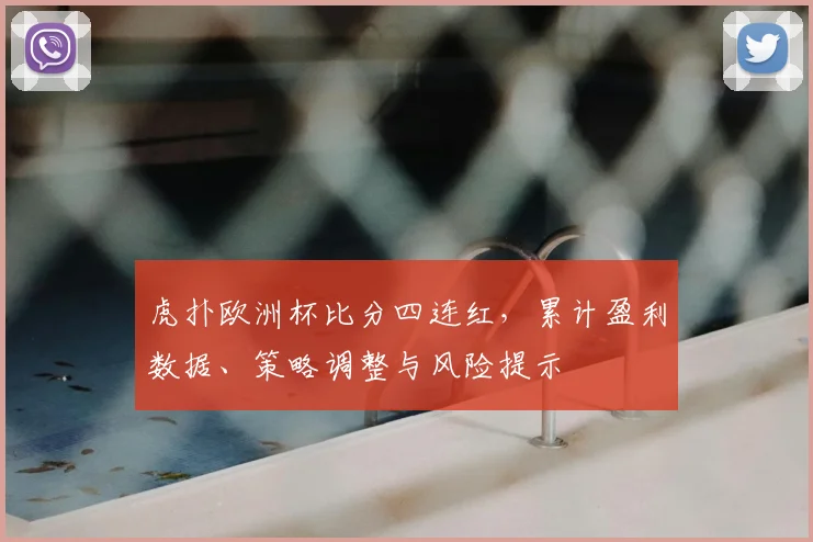 虎扑欧洲杯比分四连红，累计盈利数据、策略调整与风险提示
