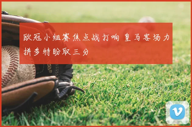 欧冠小组赛焦点战打响 皇马客场力拼多特盼取三分