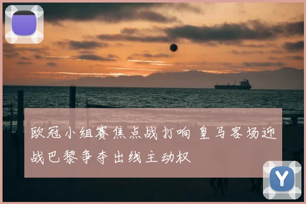 欧冠小组赛焦点战打响 皇马客场迎战巴黎争夺出线主动权