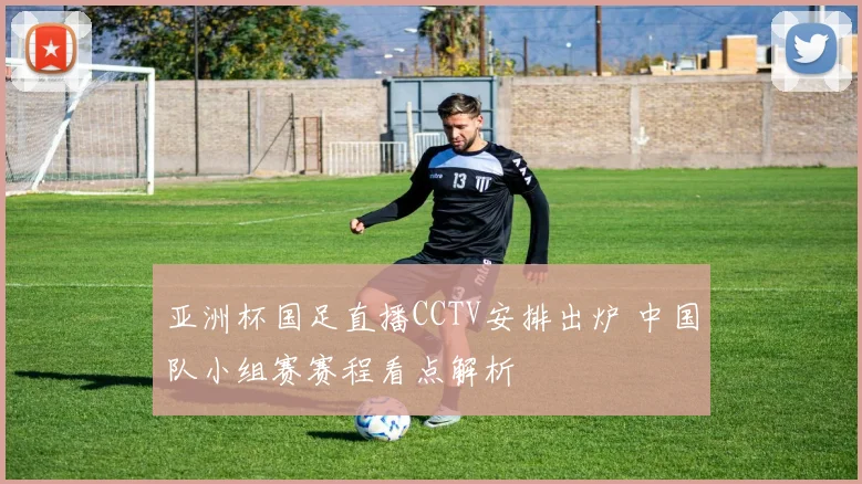 亚洲杯国足直播CCTV安排出炉 中国队小组赛赛程看点解析