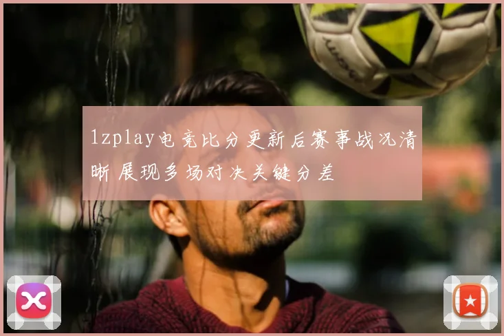 1zplay电竞比分更新后赛事战况清晰 展现多场对决关键分差
