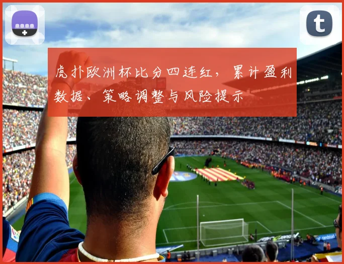 虎扑欧洲杯比分四连红，累计盈利数据、策略调整与风险提示