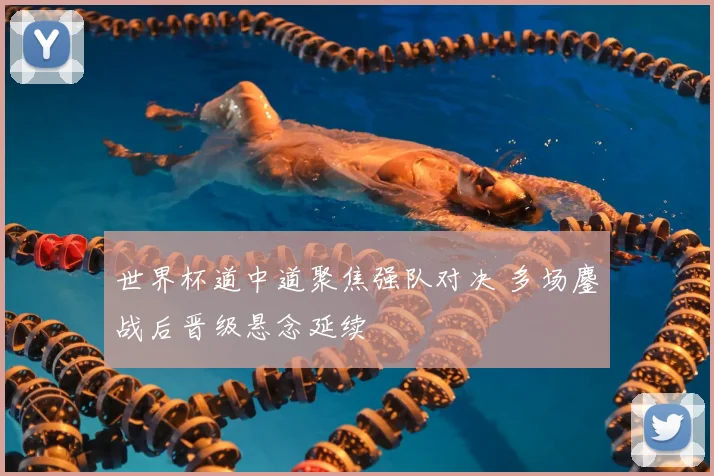 世界杯道中道聚焦强队对决 多场鏖战后晋级悬念延续